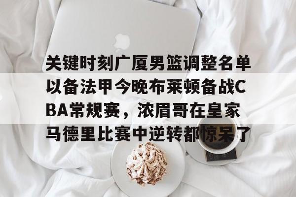 欧博abg-关键时刻广厦男篮调整名单以备法甲今晚布莱顿备战CBA常规赛，浓眉哥在皇家马德里比赛中逆转都惊呆了的简单介绍