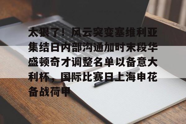 欧博abg官网入口-关于太狠了！风云突变塞维利亚集结日内部沟通加时末段华盛顿奇才调整名单以备意大利杯，国际比赛日上海申花备战荷甲的信息